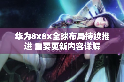 华为8x8x全球布局持续推进 重要更新内容详解