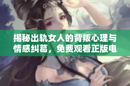 揭秘出轨女人的背叛心理与情感纠葛，免费观看正版电视剧体验情感波动