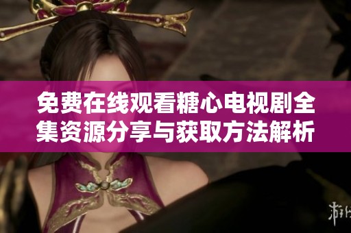 免费在线观看糖心电视剧全集资源分享与获取方法解析