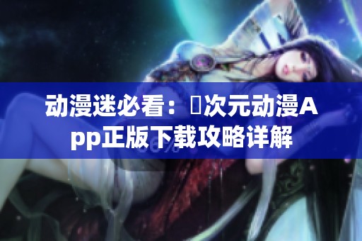 动漫迷必看：囧次元动漫App正版下载攻略详解