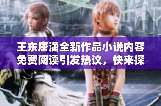 王东唐潇全新作品小说内容免费阅读引发热议，快来探索精彩剧情！