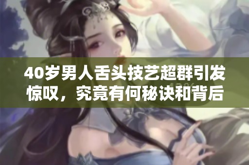 40岁男人舌头技艺超群引发惊叹，究竟有何秘诀和背后的故事