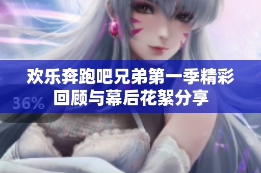 欢乐奔跑吧兄弟第一季精彩回顾与幕后花絮分享