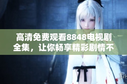 高清免费观看8848电视剧全集，让你畅享精彩剧情不容错过