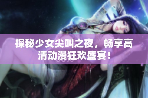 探秘少女尖叫之夜，畅享高清动漫狂欢盛宴！