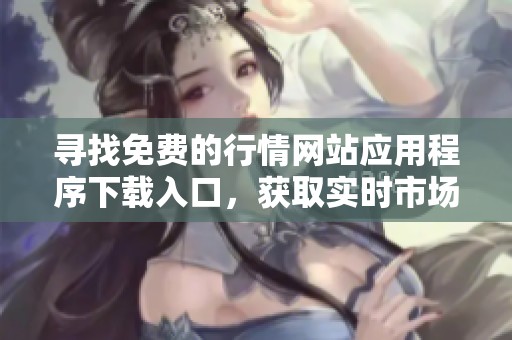 寻找免费的行情网站应用程序下载入口，获取实时市场动态信息