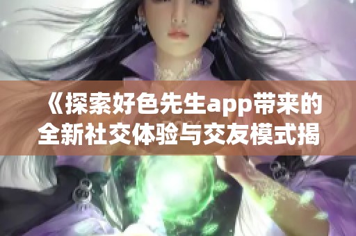 《探索好色先生app带来的全新社交体验与交友模式揭秘》