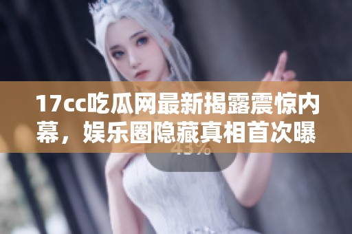 17cc吃瓜网最新揭露震惊内幕，娱乐圈隐藏真相首次曝光引发热议