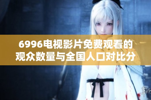 6996电视影片免费观看的观众数量与全国人口对比分析