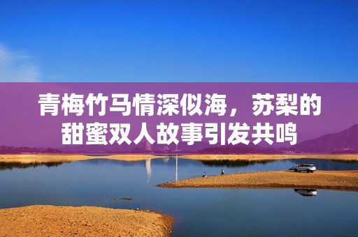 青梅竹马情深似海，苏梨的甜蜜双人故事引发共鸣