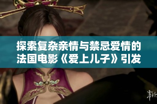 探索复杂亲情与禁忌爱情的法国电影《爱上儿子》引发热议与思考