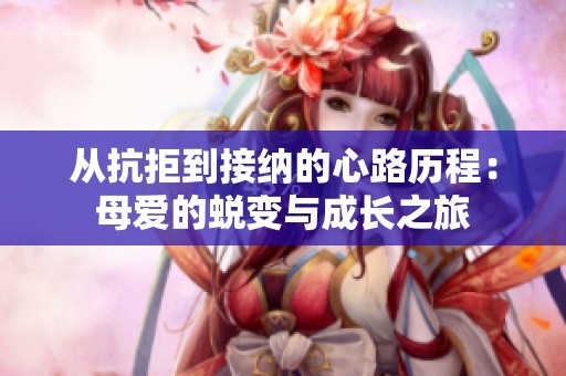 从抗拒到接纳的心路历程：母爱的蜕变与成长之旅