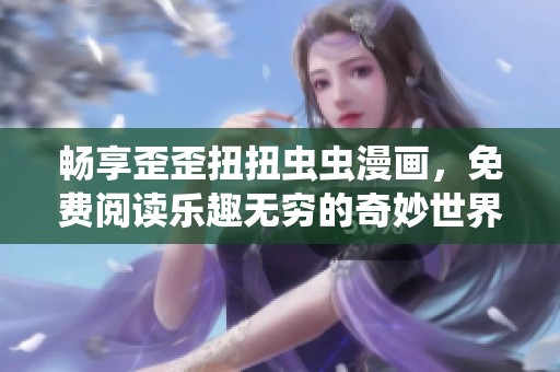 畅享歪歪扭扭虫虫漫画，免费阅读乐趣无穷的奇妙世界