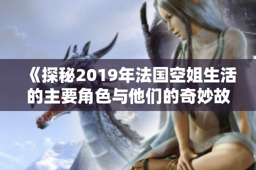 《探秘2019年法国空姐生活的主要角色与他们的奇妙故事》