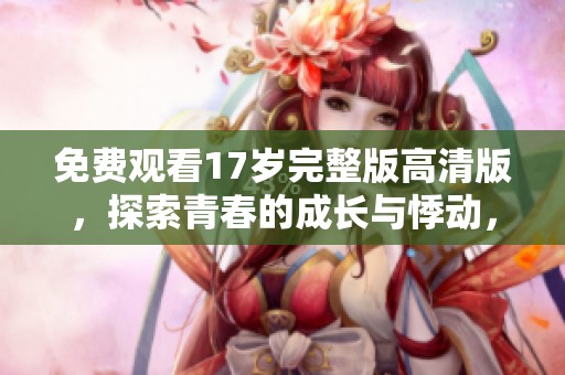 免费观看17岁完整版高清版，探索青春的成长与悸动，畅享全新观影体验