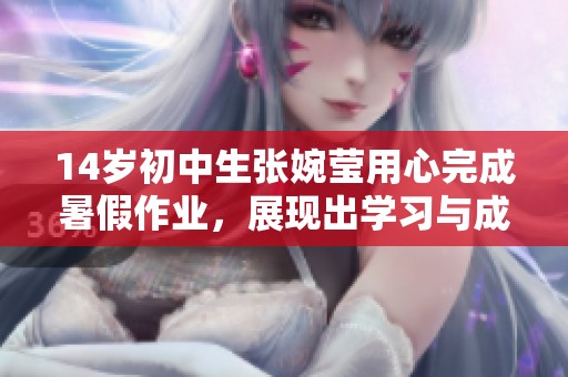 14岁初中生张婉莹用心完成暑假作业，展现出学习与成长的精彩历程