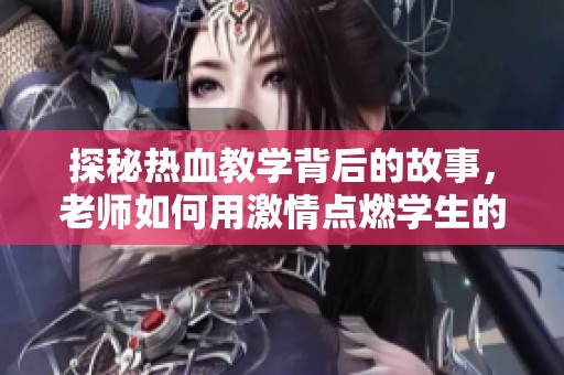探秘热血教学背后的故事，老师如何用激情点燃学生的学习热情