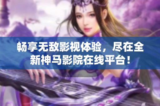 畅享无敌影视体验，尽在全新神马影院在线平台！