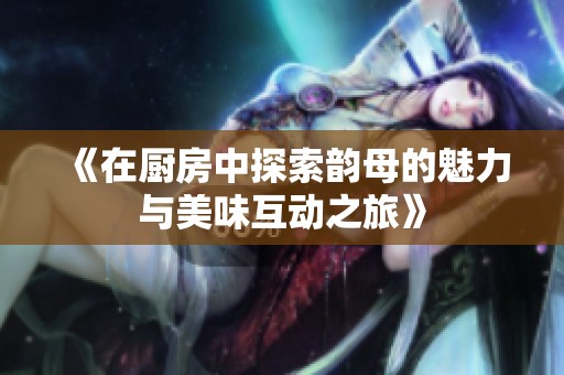 《在厨房中探索韵母的魅力与美味互动之旅》