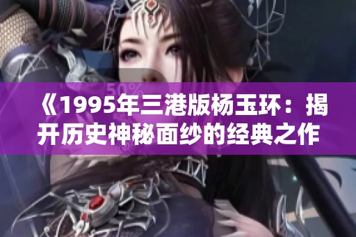 《1995年三港版杨玉环：揭开历史神秘面纱的经典之作》