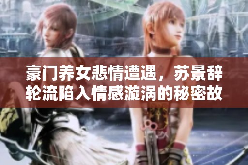 豪门养女悲情遭遇，苏景辞轮流陷入情感漩涡的秘密故事