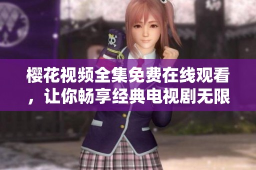 樱花视频全集免费在线观看，让你畅享经典电视剧无限回放服务