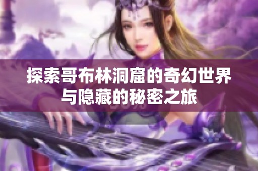 探索哥布林洞窟的奇幻世界与隐藏的秘密之旅