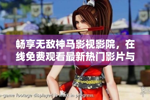 畅享无敌神马影视影院，在线免费观看最新热门影片与精彩内容