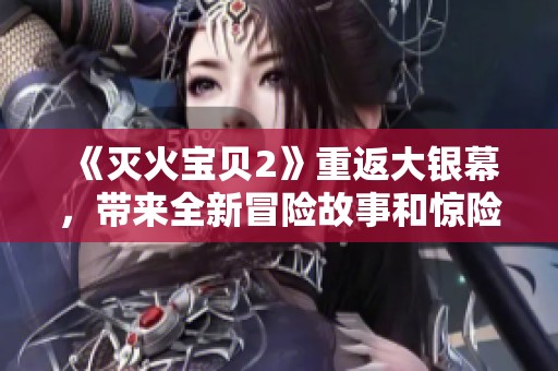 《灭火宝贝2》重返大银幕，带来全新冒险故事和惊险刺激体验