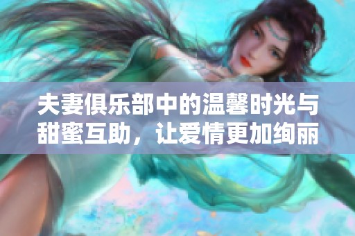 夫妻俱乐部中的温馨时光与甜蜜互助，让爱情更加绚丽多彩