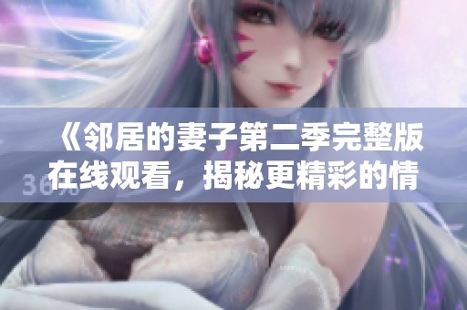 《邻居的妻子第二季完整版在线观看，揭秘更精彩的情感故事》
