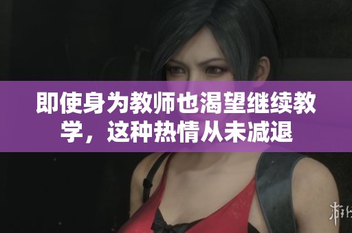 即使身为教师也渴望继续教学，这种热情从未减退
