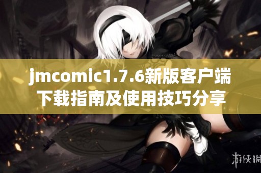 jmcomic1.7.6新版客户端下载指南及使用技巧分享