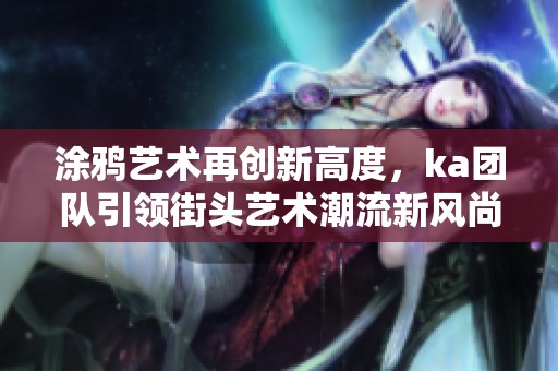 涂鸦艺术再创新高度，ka团队引领街头艺术潮流新风尚