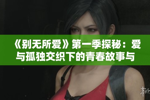 《别无所爱》第一季探秘：爱与孤独交织下的青春故事与成长旅程