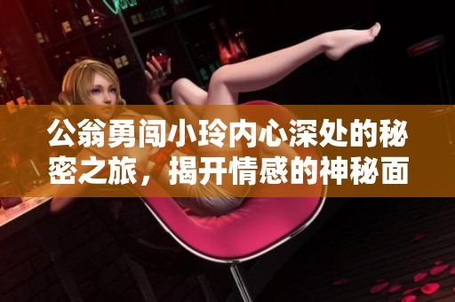 公翁勇闯小玲内心深处的秘密之旅，揭开情感的神秘面纱