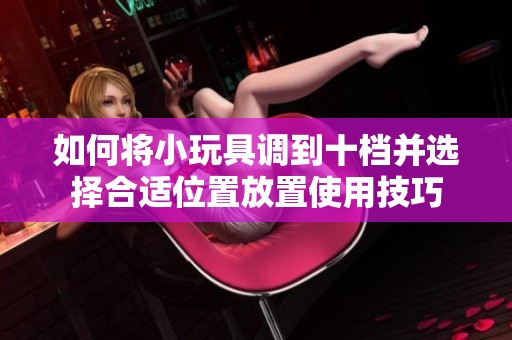 如何将小玩具调到十档并选择合适位置放置使用技巧