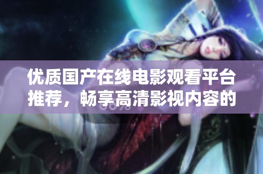 优质国产在线电影观看平台推荐，畅享高清影视内容的最佳选择