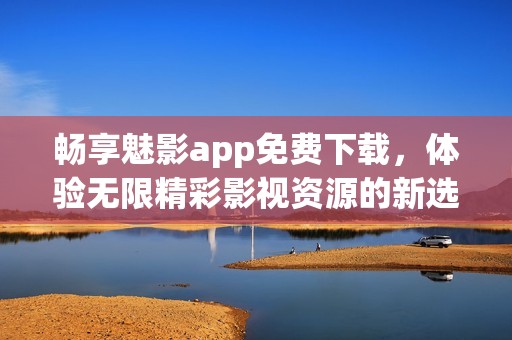 畅享魅影app免费下载，体验无限精彩影视资源的新选择