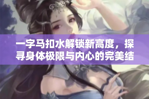 一字马扣水解锁新高度，探寻身体极限与内心的完美结合