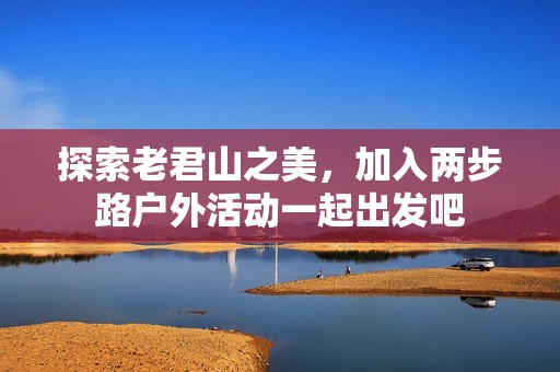 探索老君山之美，加入两步路户外活动一起出发吧