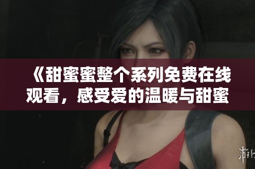 《甜蜜蜜整个系列免费在线观看，感受爱的温暖与甜蜜》