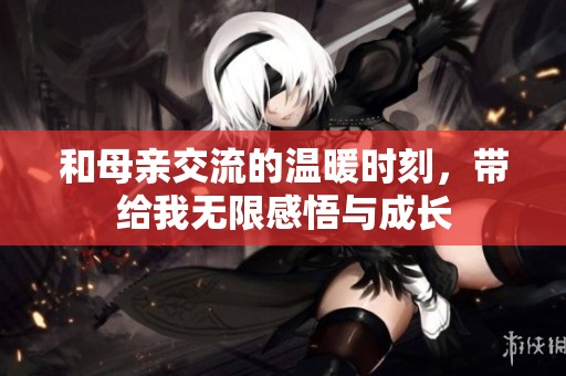 和母亲交流的温暖时刻，带给我无限感悟与成长