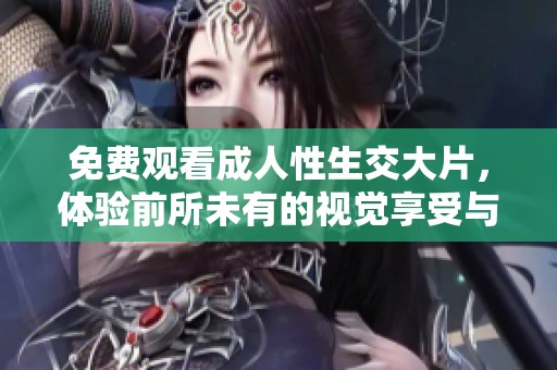 免费观看成人性生交大片，体验前所未有的视觉享受与刺激快感