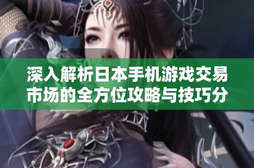 深入解析日本手机游戏交易市场的全方位攻略与技巧分享