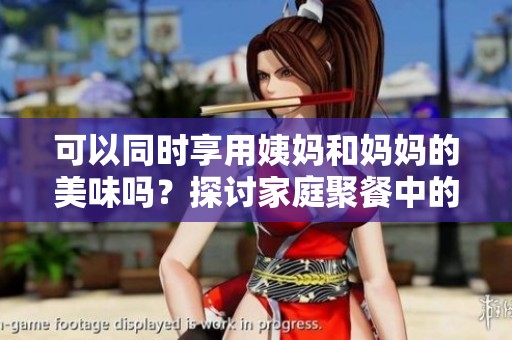 可以同时享用姨妈和妈妈的美味吗？探讨家庭聚餐中的饮食选择