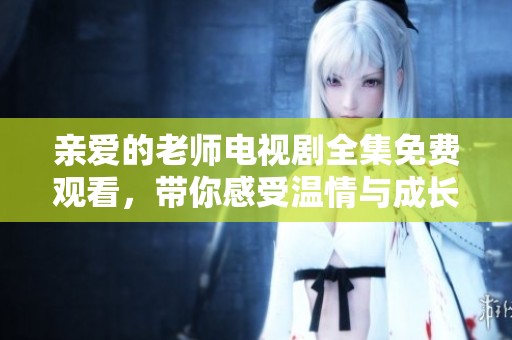 亲爱的老师电视剧全集免费观看，带你感受温情与成长的故事旅程
