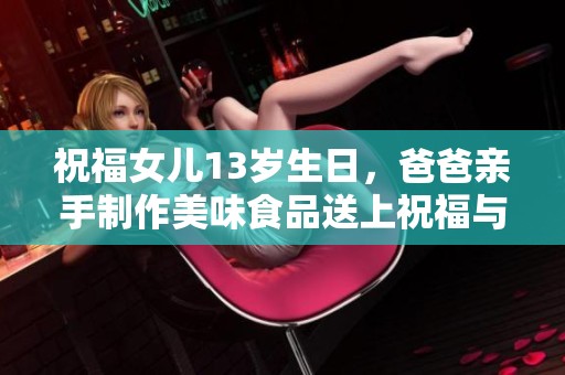 祝福女儿13岁生日，爸爸亲手制作美味食品送上祝福与惊喜