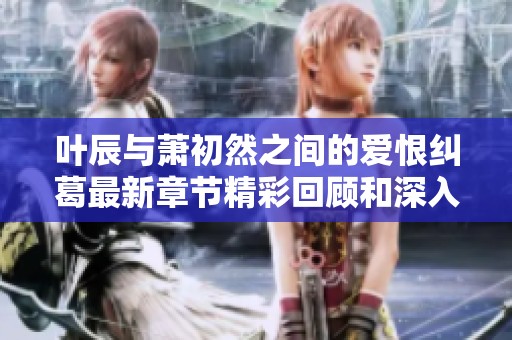 叶辰与萧初然之间的爱恨纠葛最新章节精彩回顾和深入分析