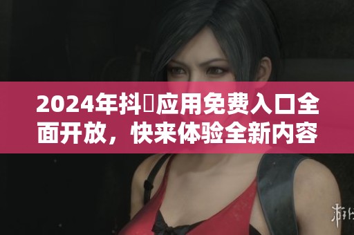 2024年抖抈应用免费入口全面开放，快来体验全新内容与功能！